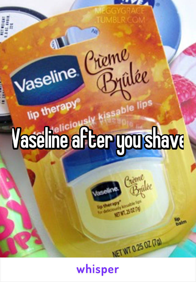 Vaseline after you shave
