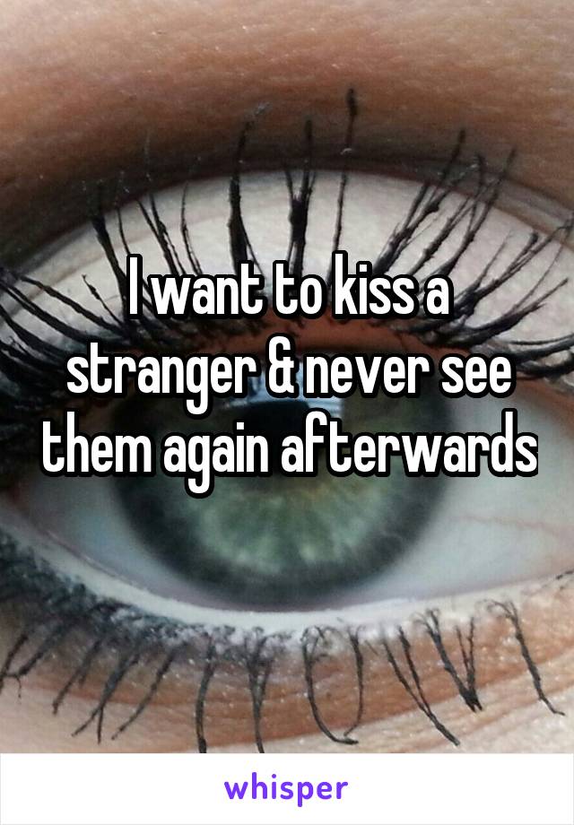 I want to kiss a stranger & never see them again afterwards 