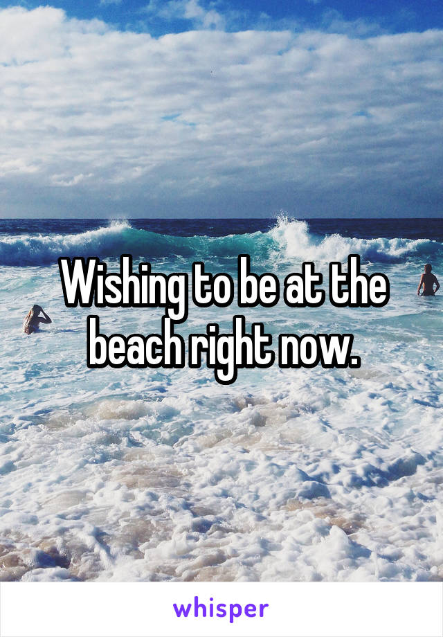 Wishing to be at the beach right now.