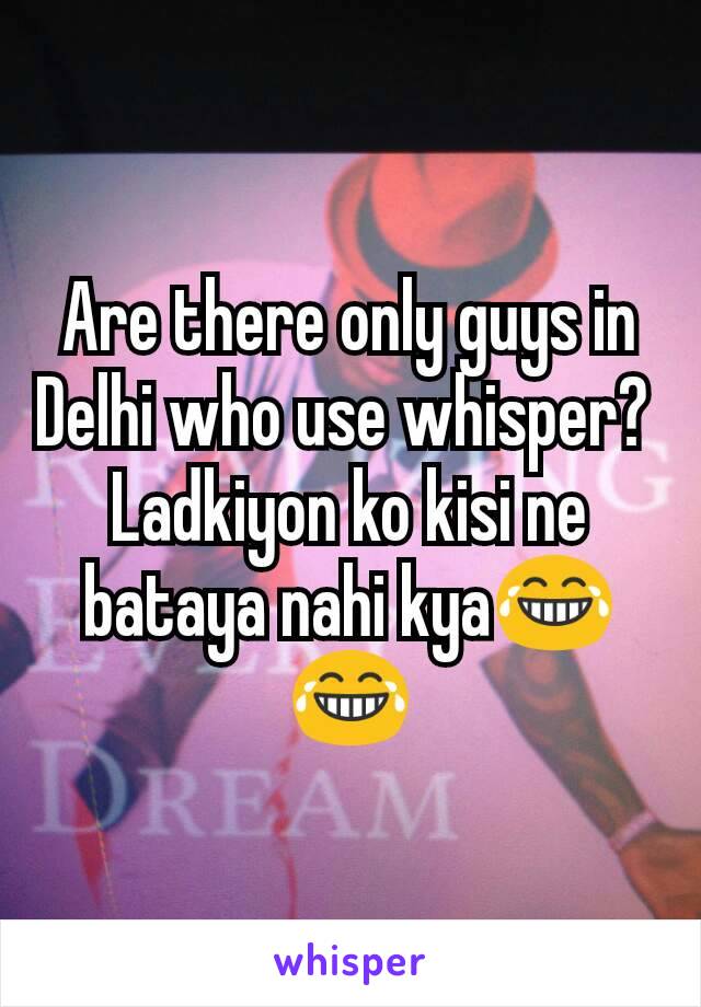 Are there only guys in Delhi who use whisper? 
Ladkiyon ko kisi ne bataya nahi kya😂😂