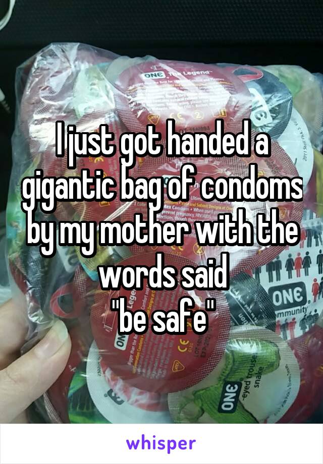 I just got handed a gigantic bag of condoms by my mother with the words said
"be safe"