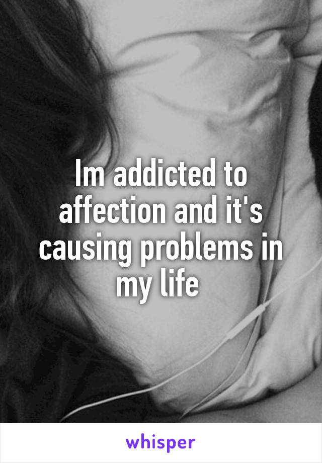 Im addicted to affection and it's causing problems in my life 