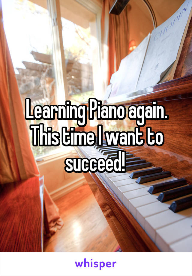 Learning Piano again. This time I want to succeed! 