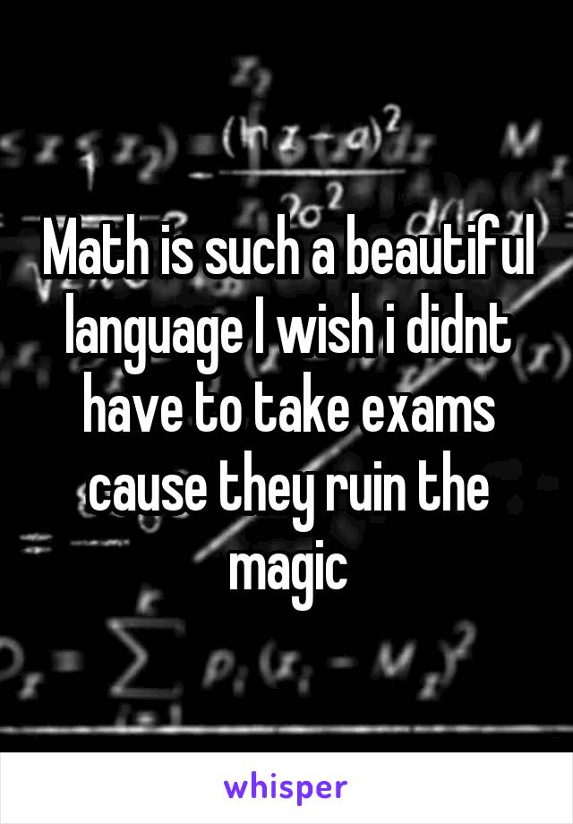 Math is such a beautiful language I wish i didnt have to take exams cause they ruin the magic