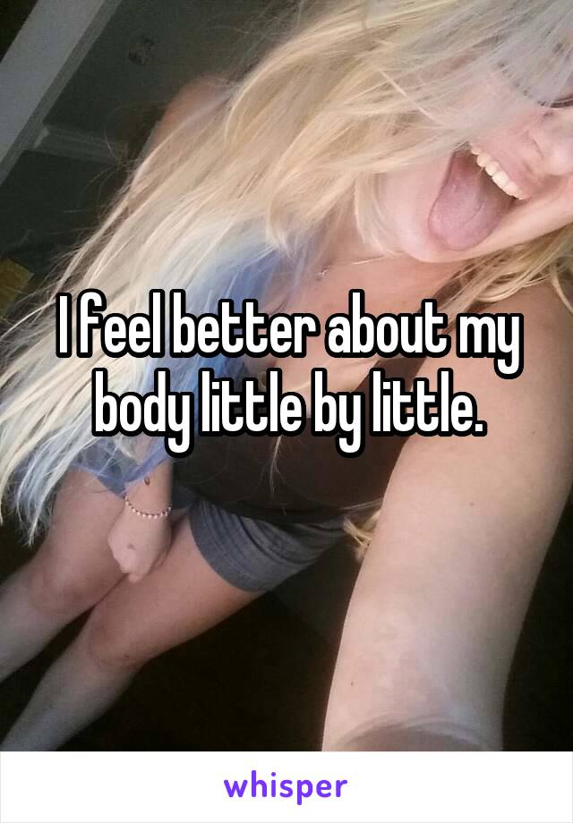 I feel better about my body little by little.
