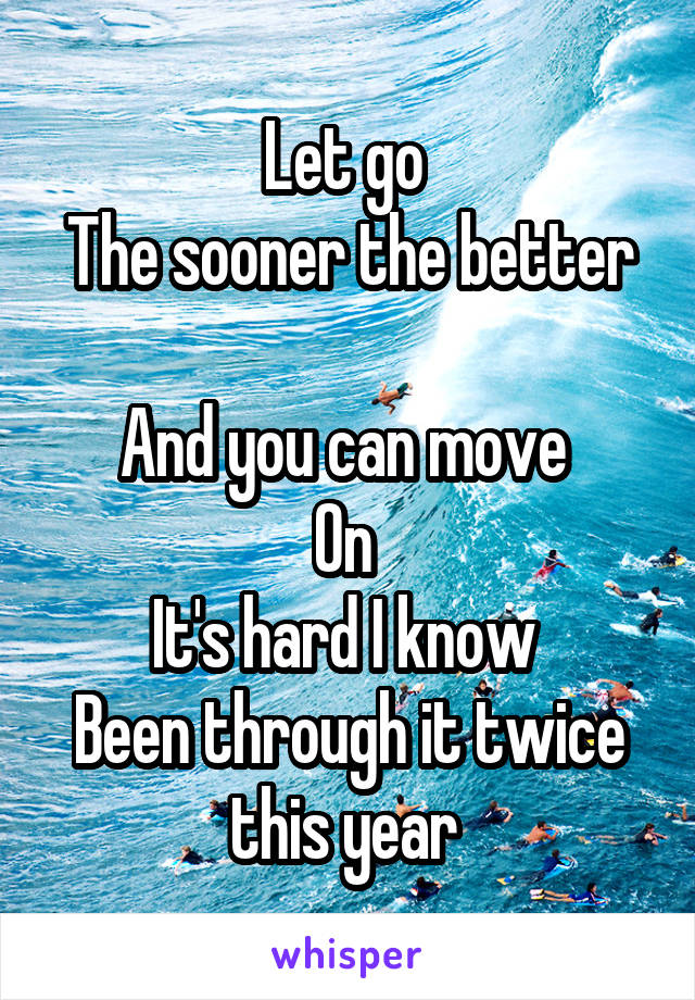 Let go 
The sooner the better 
And you can move 
On 
It's hard I know 
Been through it twice this year 