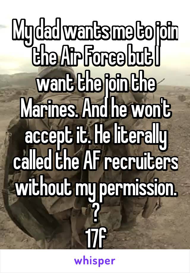 My dad wants me to join the Air Force but I want the join the Marines. And he won't accept it. He literally called the AF recruiters without my permission. 😡
17f