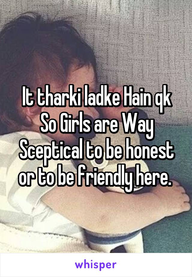 It tharki ladke Hain qk So Girls are Way Sceptical to be honest or to be friendly here. 