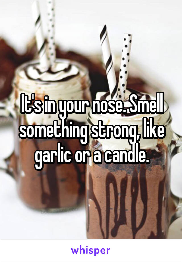 It's in your nose. Smell something strong, like garlic or a candle.