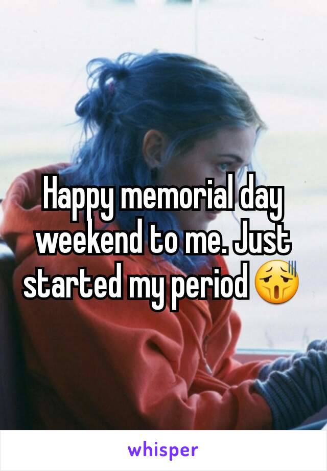 Happy memorial day weekend to me. Just started my period😫