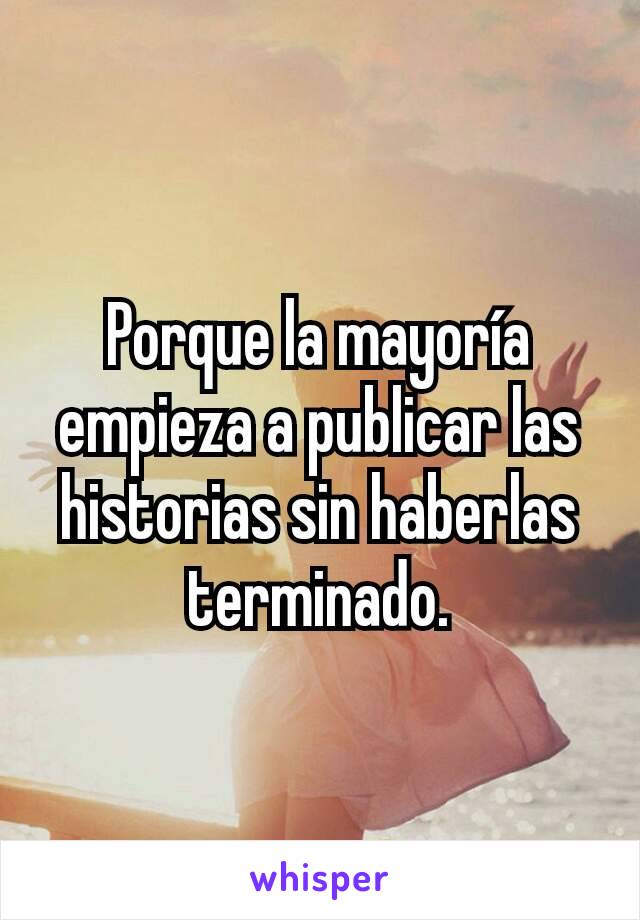 Porque la mayoría empieza a publicar las historias sin haberlas terminado.