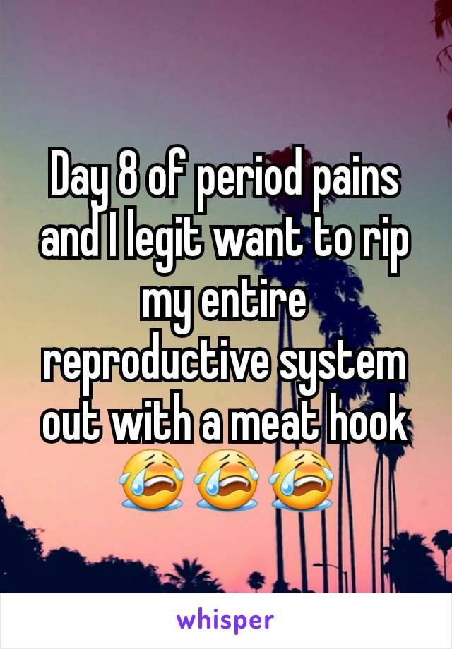 Day 8 of period pains and I legit want to rip my entire reproductive system out with a meat hook 😭😭😭