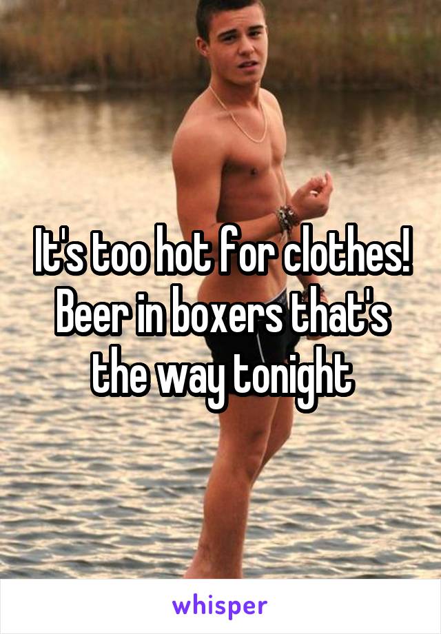 It's too hot for clothes! Beer in boxers that's the way tonight