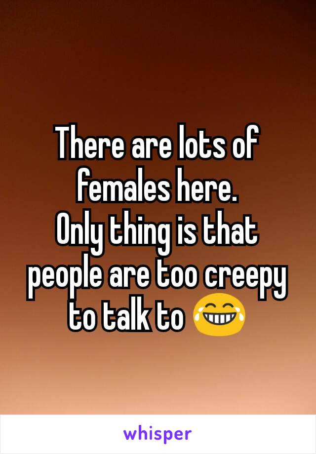 There are lots of females here.
Only thing is that people are too creepy to talk to 😂