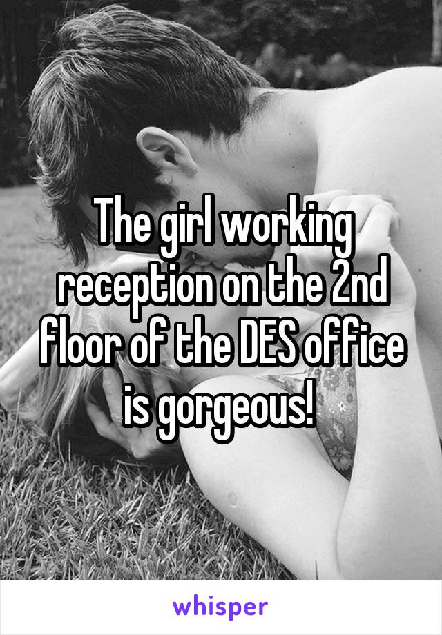  The girl working reception on the 2nd floor of the DES office is gorgeous! 