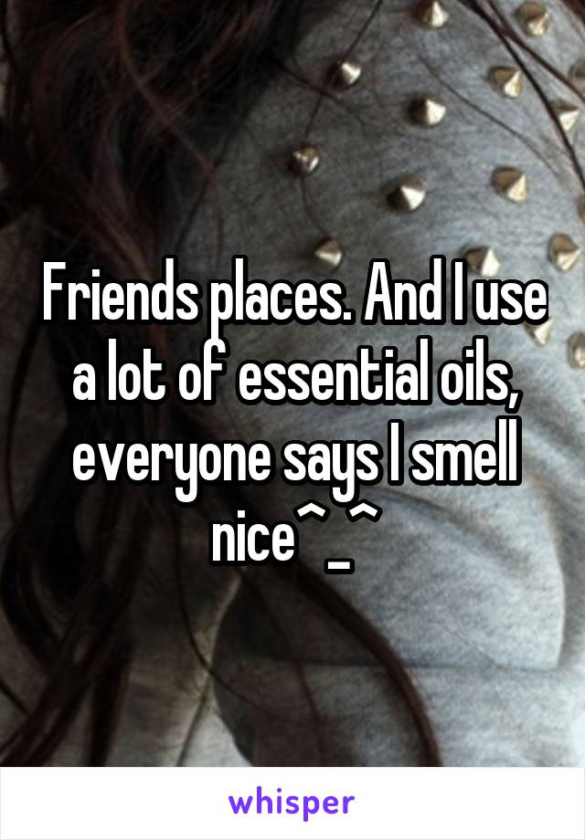 Friends places. And I use a lot of essential oils, everyone says I smell nice^_^