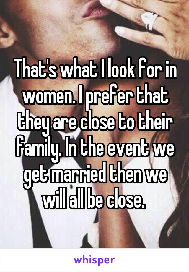 That's what I look for in women. I prefer that they are close to their family. In the event we get married then we will all be close. 