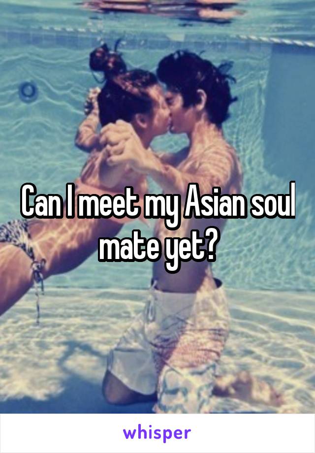 Can I meet my Asian soul mate yet?