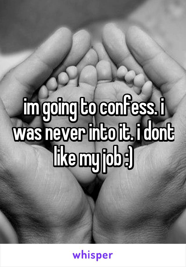 im going to confess. i was never into it. i dont like my job :)