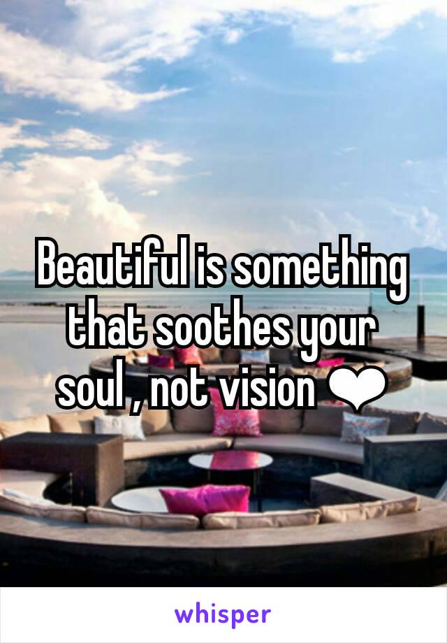 Beautiful is something that soothes your soul , not vision ❤