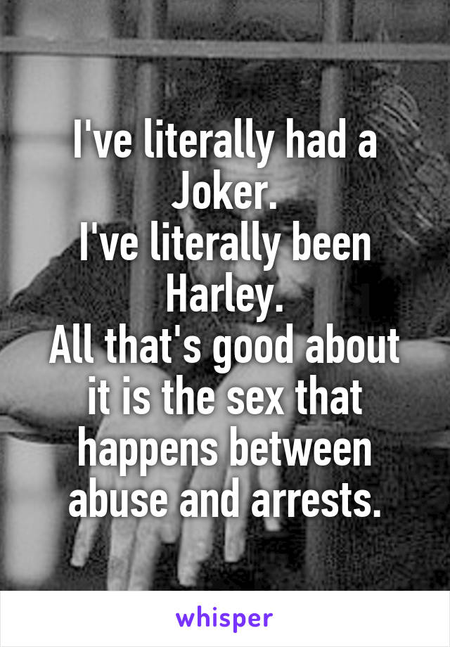 I've literally had a Joker.
I've literally been Harley.
All that's good about it is the sex that happens between abuse and arrests.