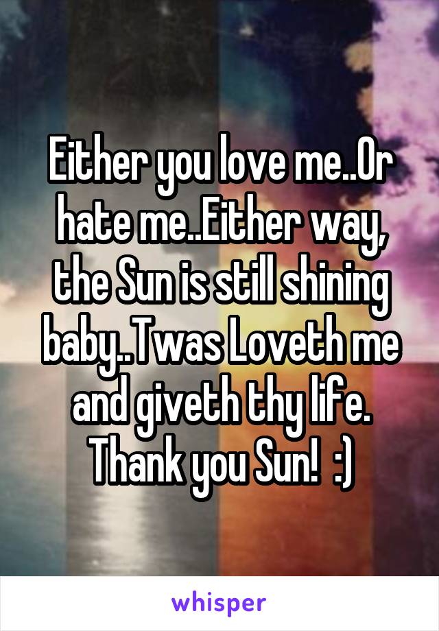 Either you love me..Or hate me..Either way, the Sun is still shining baby..Twas Loveth me and giveth thy life. Thank you Sun!  :)