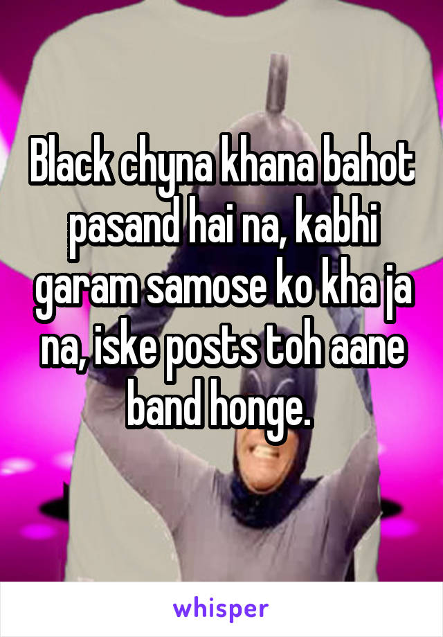 Black chyna khana bahot pasand hai na, kabhi garam samose ko kha ja na, iske posts toh aane band honge. 
