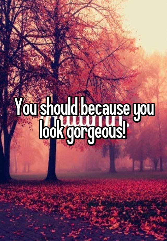 you-should-because-you-look-gorgeous