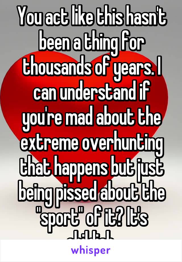 You act like this hasn't been a thing for thousands of years. I can understand if you're mad about the extreme overhunting that happens but just being pissed about the "sport" of it? It's childish.