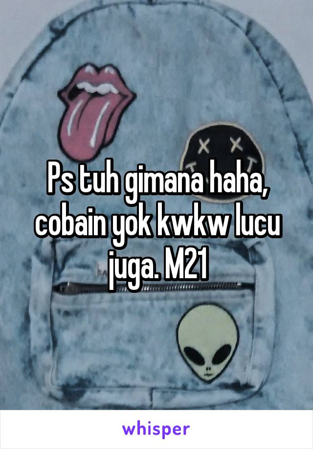 Ps tuh gimana haha, cobain yok kwkw lucu juga. M21