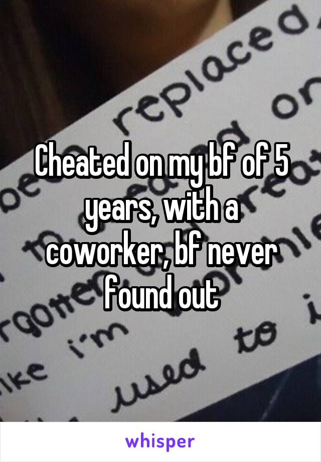 Cheated on my bf of 5 years, with a coworker, bf never found out