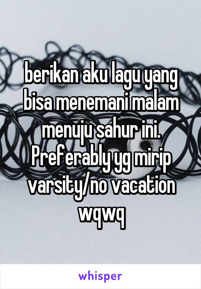 berikan aku lagu yang bisa menemani malam menuju sahur ini. Preferably yg mirip varsity/no vacation wqwq