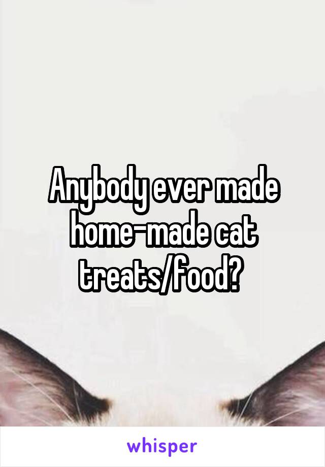 Anybody ever made home-made cat treats/food? 