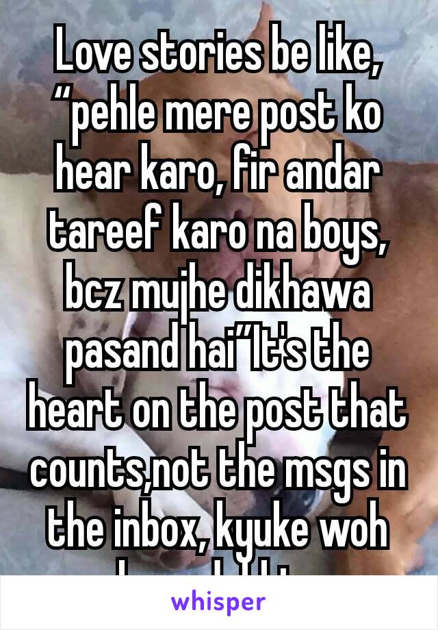 Love stories be like, “pehle mere post ko hear karo, fir andar tareef karo na boys, bcz mujhe dikhawa pasand hai”It's the heart on the post that counts,not the msgs in the inbox, kyuke woh kaun dekhta