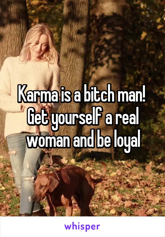 Karma is a bitch man!  Get yourself a real woman and be loyal