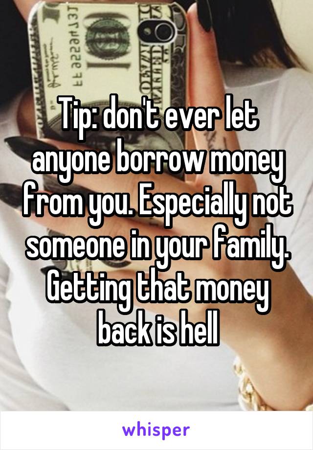 Tip: don't ever let anyone borrow money from you. Especially not someone in your family. Getting that money back is hell