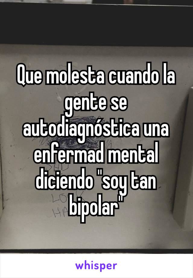 Que molesta cuando la gente se autodiagnóstica una enfermad mental diciendo "soy tan bipolar"