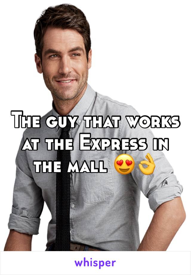 The guy that works at the Express in the mall 😍👌