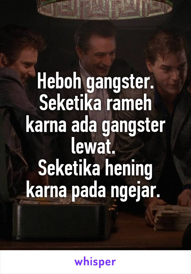 Heboh gangster.
Seketika rameh karna ada gangster lewat. 
Seketika hening karna pada ngejar. 