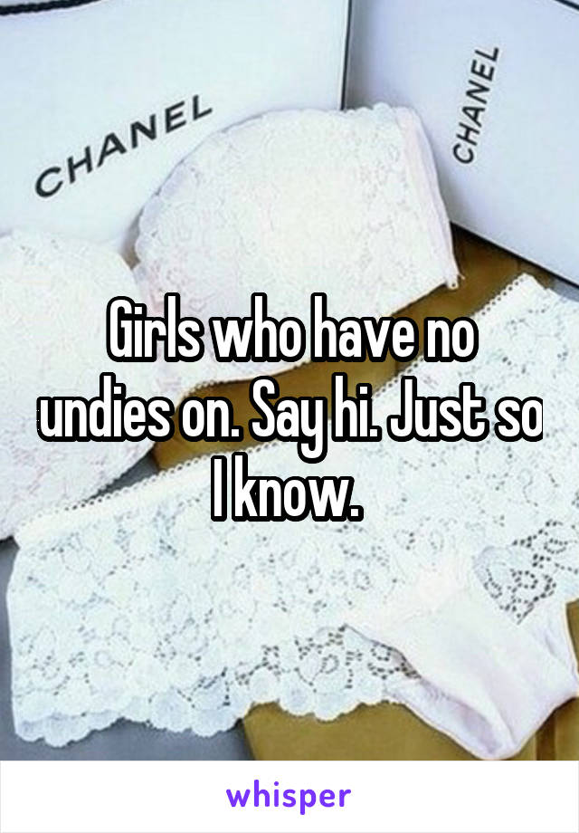 Girls who have no undies on. Say hi. Just so I know. 