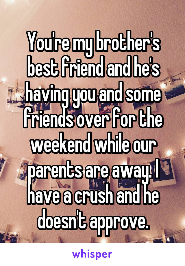 You're my brother's best friend and he's having you and some friends over for the weekend while our parents are away. I have a crush and he doesn't approve.