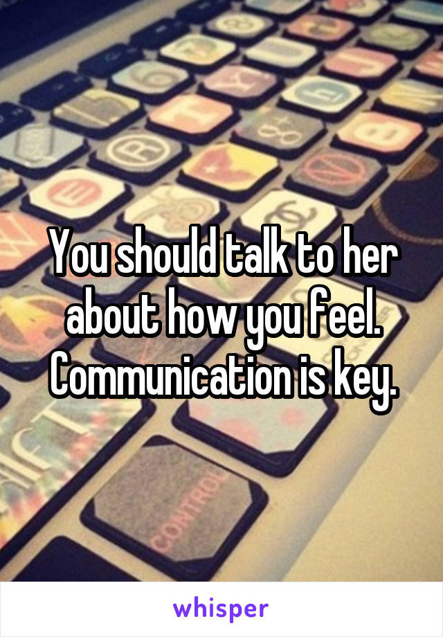 You should talk to her about how you feel. Communication is key.