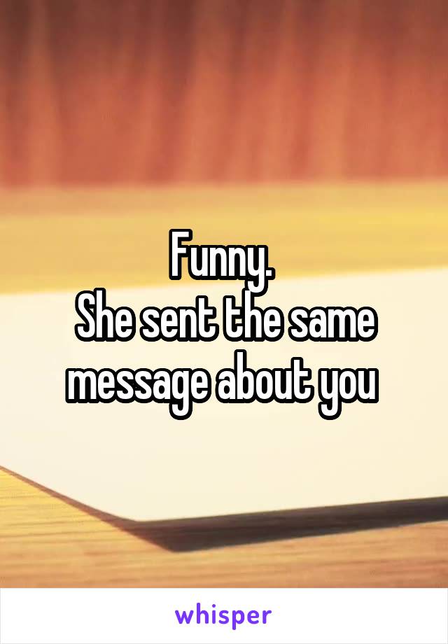 Funny. 
She sent the same message about you 