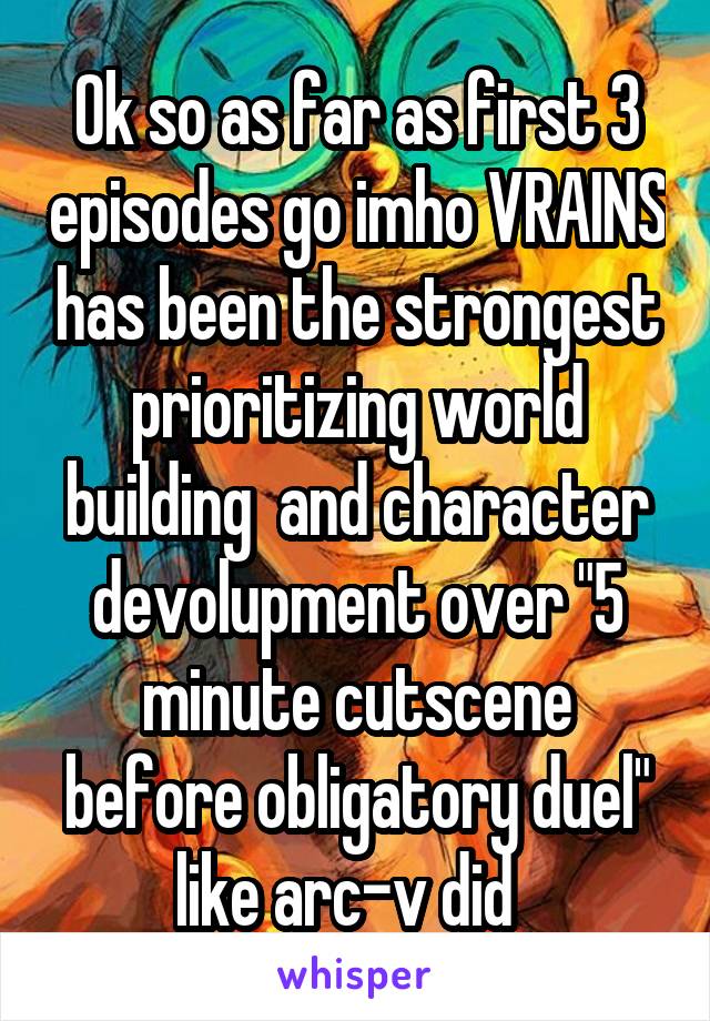 Ok so as far as first 3 episodes go imho VRAINS has been the strongest prioritizing world building  and character devolupment over "5 minute cutscene before obligatory duel" like arc-v did  