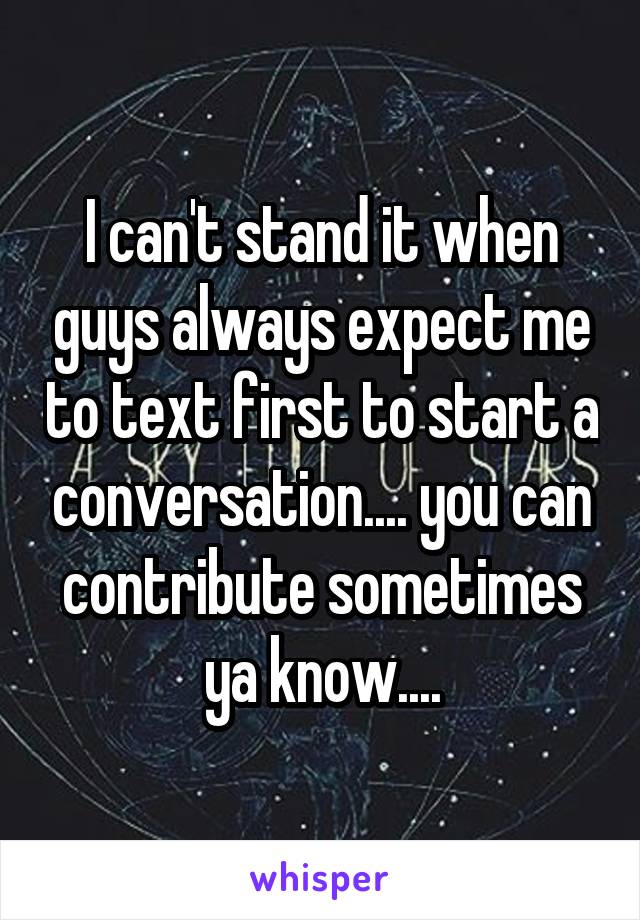 I can't stand it when guys always expect me to text first to start a conversation.... you can contribute sometimes ya know....