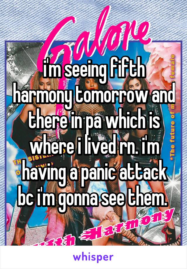 i'm seeing fifth harmony tomorrow and there in pa which is where i lived rn. i'm having a panic attack bc i'm gonna see them. 