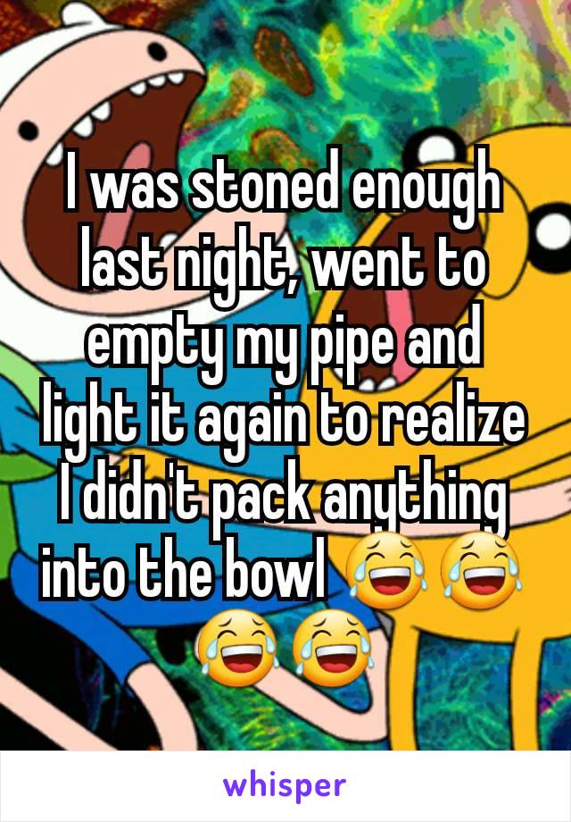 I was stoned enough last night, went to empty my pipe and light it again to realize I didn't pack anything into the bowl 😂😂😂😂