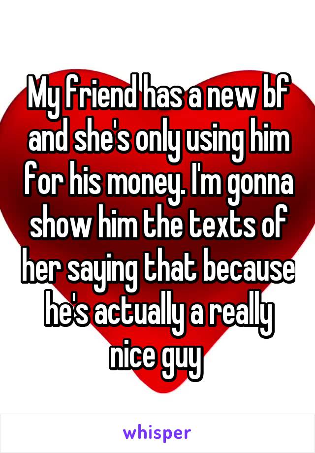 My friend has a new bf and she's only using him for his money. I'm gonna show him the texts of her saying that because he's actually a really nice guy 