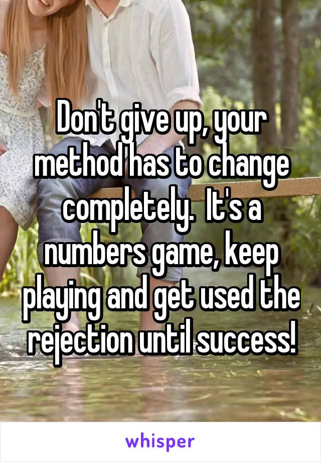 Don't give up, your method has to change completely.  It's a numbers game, keep playing and get used the rejection until success!