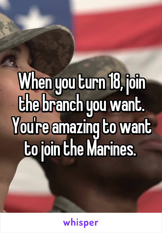 When you turn 18, join the branch you want. You're amazing to want to join the Marines. 